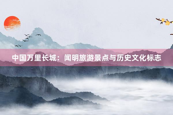 中国万里长城：闻明旅游景点与历史文化标志